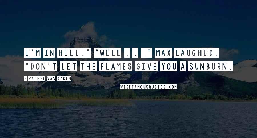 Rachel Van Dyken Quotes: I'm in hell." "Well . . ." Max laughed. "Don't let the flames give you a sunburn.