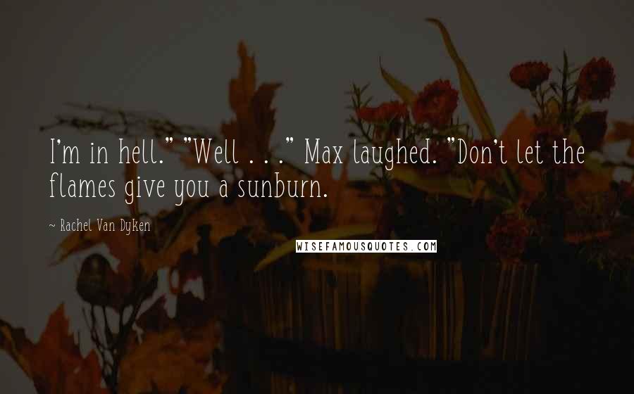 Rachel Van Dyken Quotes: I'm in hell." "Well . . ." Max laughed. "Don't let the flames give you a sunburn.
