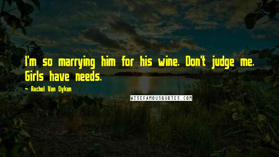 Rachel Van Dyken Quotes: I'm so marrying him for his wine. Don't judge me. Girls have needs.