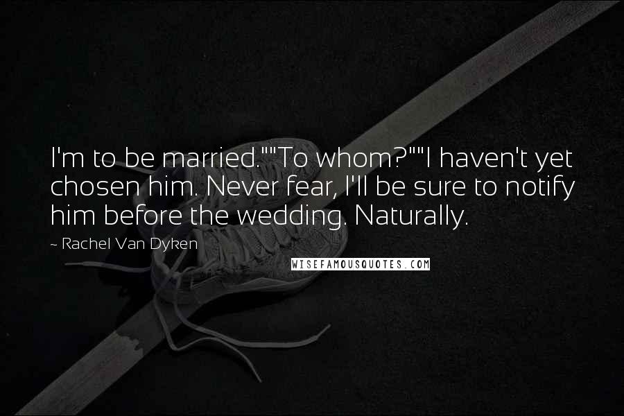 Rachel Van Dyken Quotes: I'm to be married.""To whom?""I haven't yet chosen him. Never fear, I'll be sure to notify him before the wedding. Naturally.