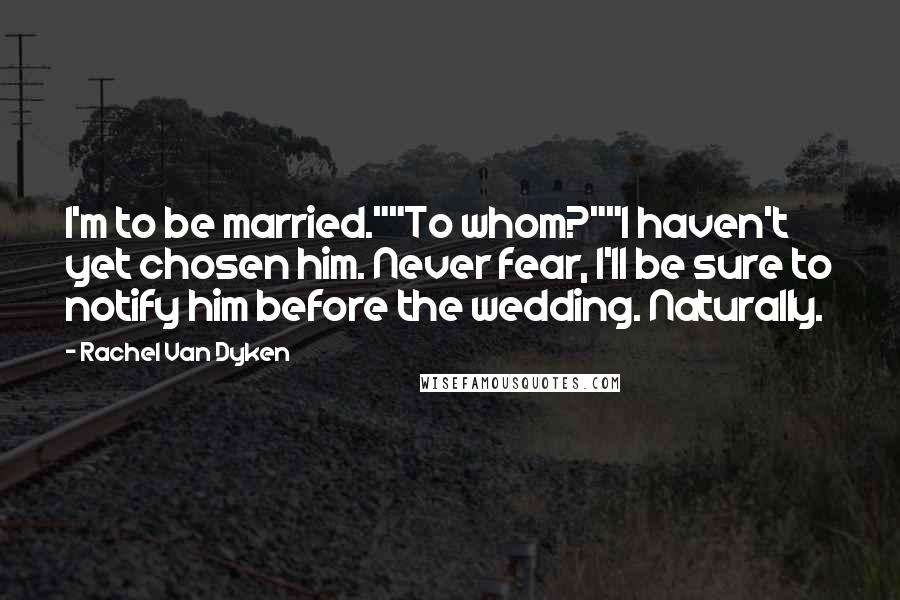 Rachel Van Dyken Quotes: I'm to be married.""To whom?""I haven't yet chosen him. Never fear, I'll be sure to notify him before the wedding. Naturally.