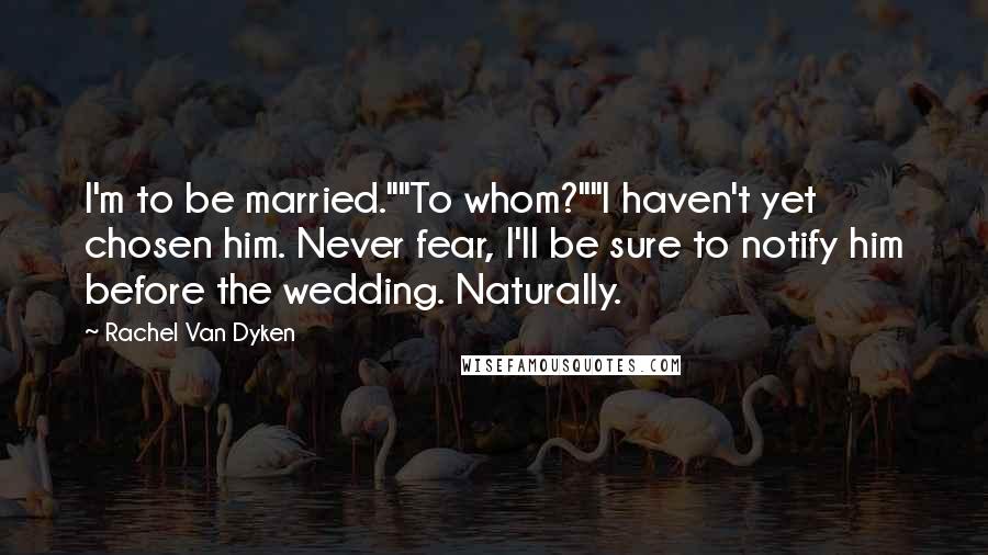 Rachel Van Dyken Quotes: I'm to be married.""To whom?""I haven't yet chosen him. Never fear, I'll be sure to notify him before the wedding. Naturally.