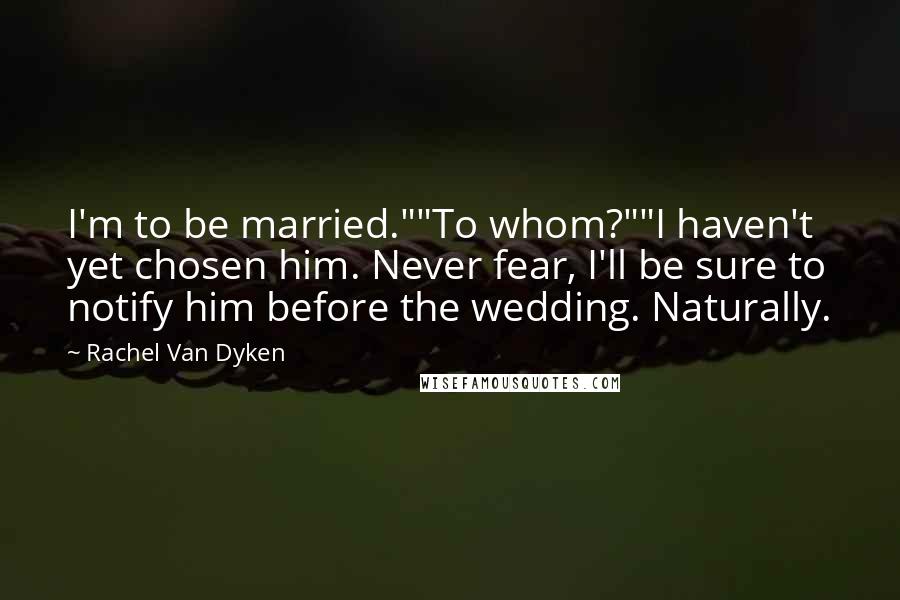 Rachel Van Dyken Quotes: I'm to be married.""To whom?""I haven't yet chosen him. Never fear, I'll be sure to notify him before the wedding. Naturally.