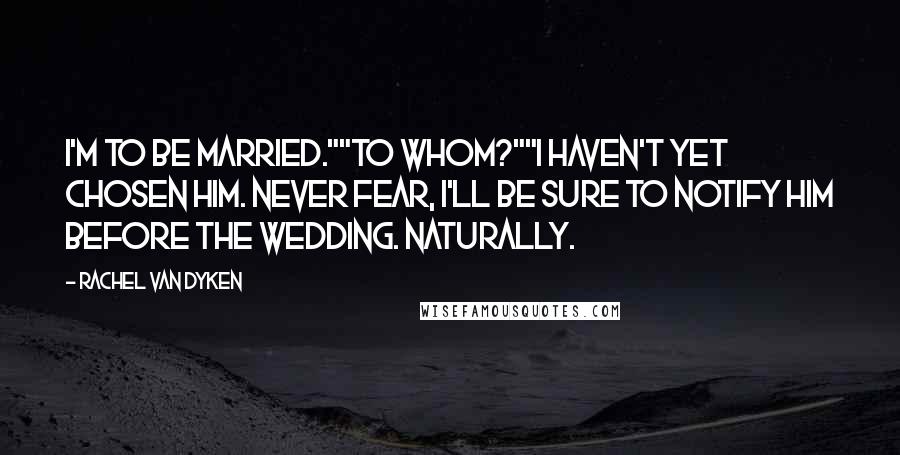 Rachel Van Dyken Quotes: I'm to be married.""To whom?""I haven't yet chosen him. Never fear, I'll be sure to notify him before the wedding. Naturally.