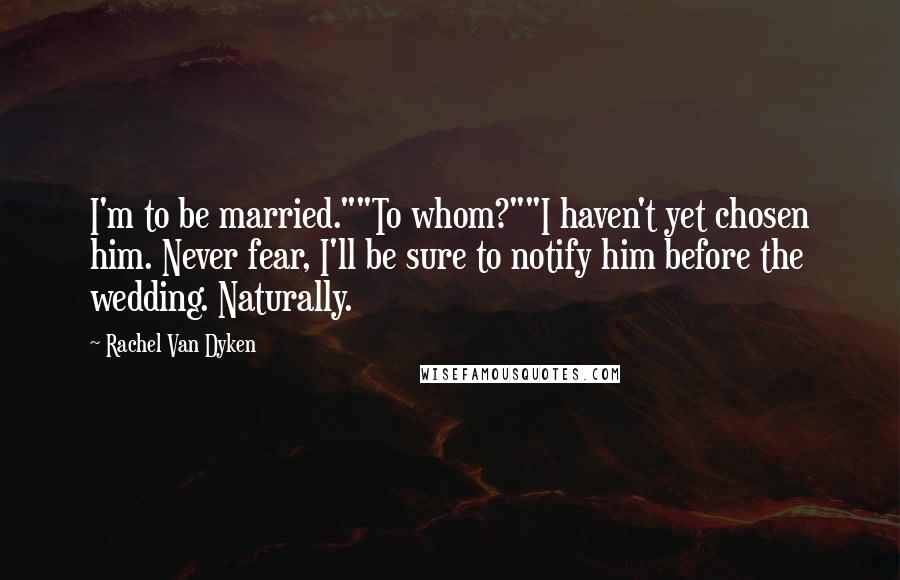 Rachel Van Dyken Quotes: I'm to be married.""To whom?""I haven't yet chosen him. Never fear, I'll be sure to notify him before the wedding. Naturally.