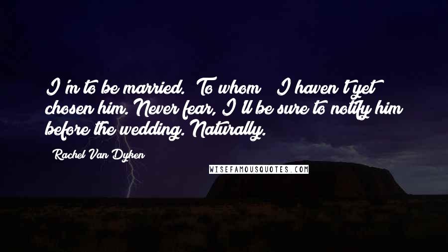 Rachel Van Dyken Quotes: I'm to be married.""To whom?""I haven't yet chosen him. Never fear, I'll be sure to notify him before the wedding. Naturally.