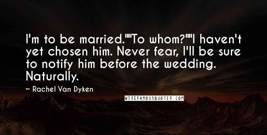Rachel Van Dyken Quotes: I'm to be married.""To whom?""I haven't yet chosen him. Never fear, I'll be sure to notify him before the wedding. Naturally.