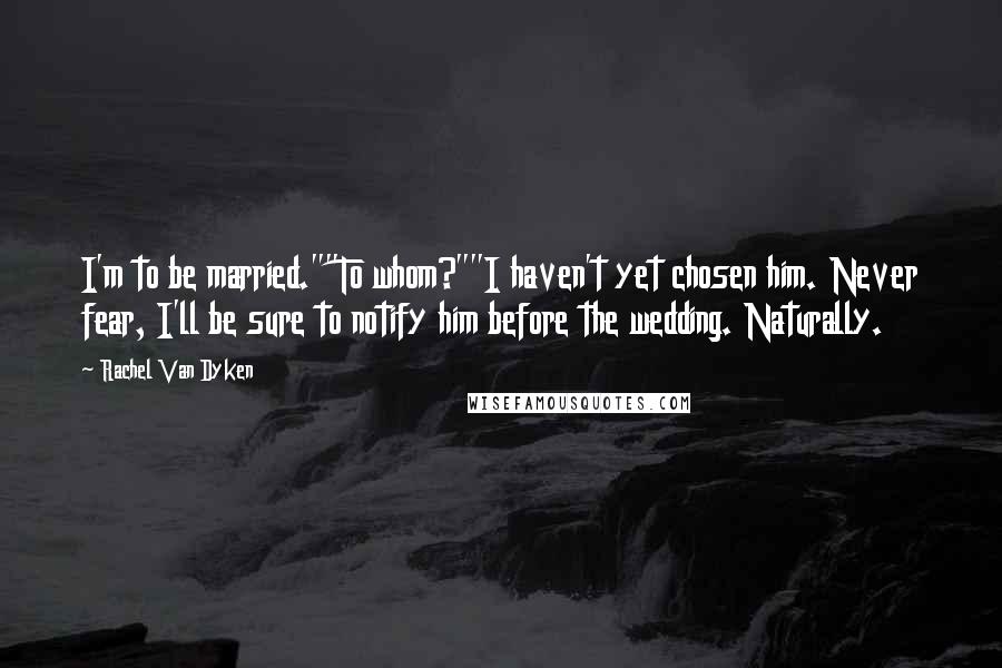 Rachel Van Dyken Quotes: I'm to be married.""To whom?""I haven't yet chosen him. Never fear, I'll be sure to notify him before the wedding. Naturally.