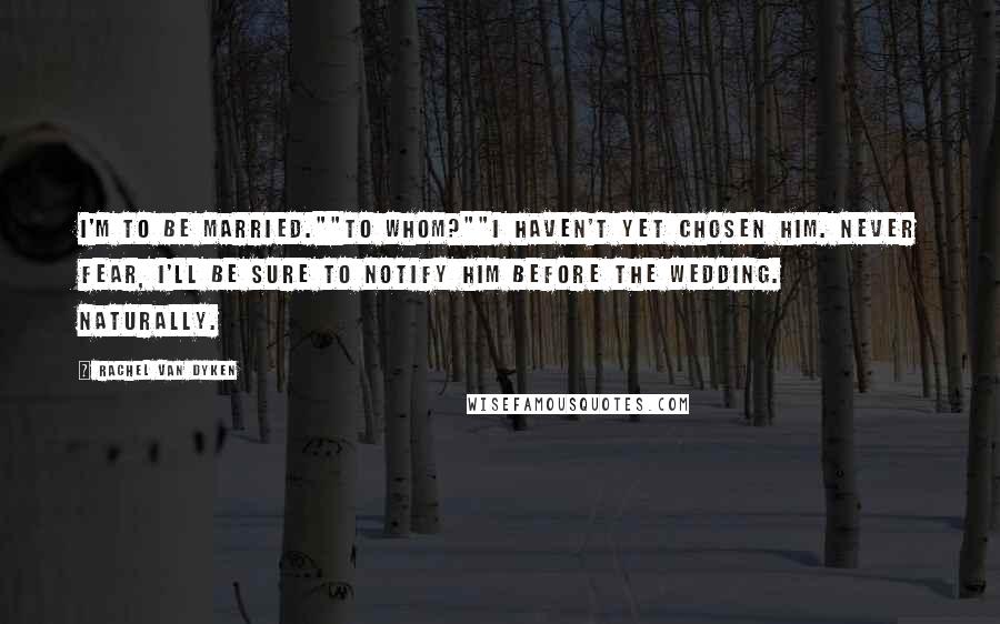 Rachel Van Dyken Quotes: I'm to be married.""To whom?""I haven't yet chosen him. Never fear, I'll be sure to notify him before the wedding. Naturally.