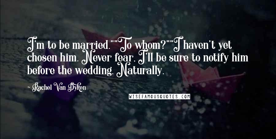 Rachel Van Dyken Quotes: I'm to be married.""To whom?""I haven't yet chosen him. Never fear, I'll be sure to notify him before the wedding. Naturally.