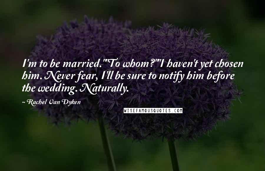 Rachel Van Dyken Quotes: I'm to be married.""To whom?""I haven't yet chosen him. Never fear, I'll be sure to notify him before the wedding. Naturally.