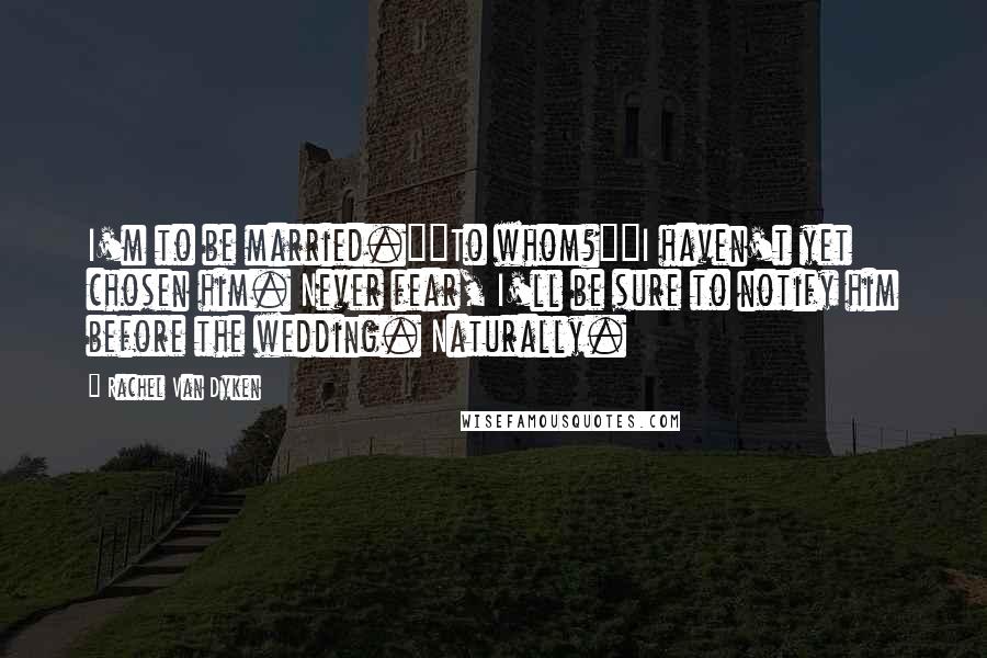 Rachel Van Dyken Quotes: I'm to be married.""To whom?""I haven't yet chosen him. Never fear, I'll be sure to notify him before the wedding. Naturally.
