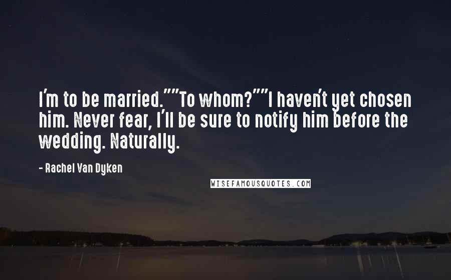 Rachel Van Dyken Quotes: I'm to be married.""To whom?""I haven't yet chosen him. Never fear, I'll be sure to notify him before the wedding. Naturally.