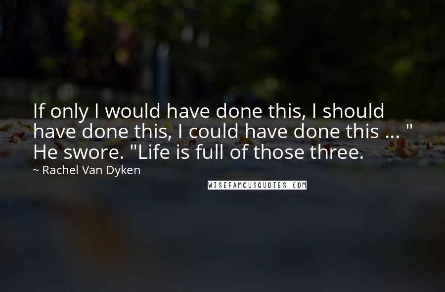 Rachel Van Dyken Quotes: If only I would have done this, I should have done this, I could have done this ... " He swore. "Life is full of those three.