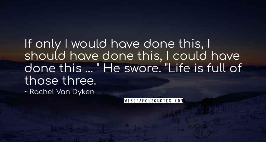 Rachel Van Dyken Quotes: If only I would have done this, I should have done this, I could have done this ... " He swore. "Life is full of those three.