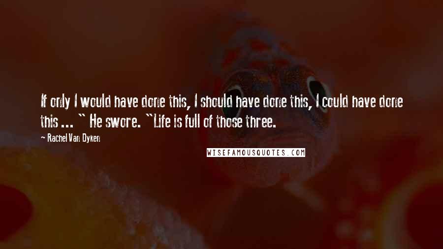 Rachel Van Dyken Quotes: If only I would have done this, I should have done this, I could have done this ... " He swore. "Life is full of those three.