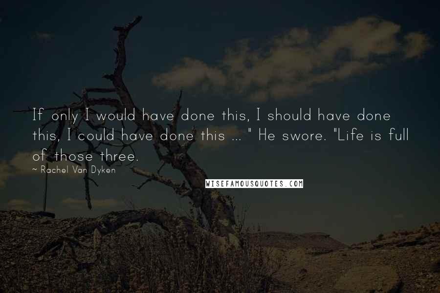 Rachel Van Dyken Quotes: If only I would have done this, I should have done this, I could have done this ... " He swore. "Life is full of those three.