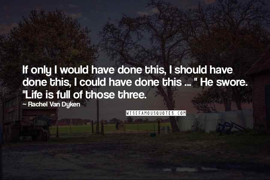 Rachel Van Dyken Quotes: If only I would have done this, I should have done this, I could have done this ... " He swore. "Life is full of those three.