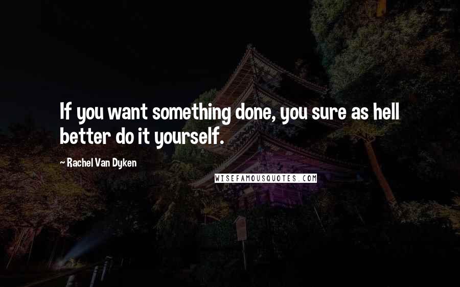 Rachel Van Dyken Quotes: If you want something done, you sure as hell better do it yourself.