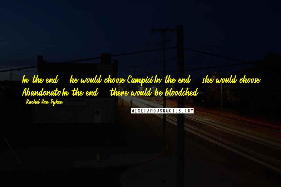 Rachel Van Dyken Quotes: In the end ... he would choose Campisi.In the end ... she would choose Abandonato.In the end ... there would be bloodshed.