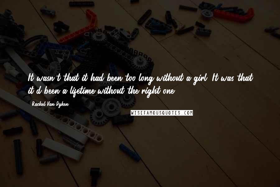 Rachel Van Dyken Quotes: It wasn't that it had been too long without a girl. It was that it'd been a lifetime without the right one.