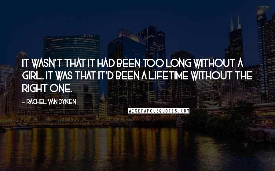 Rachel Van Dyken Quotes: It wasn't that it had been too long without a girl. It was that it'd been a lifetime without the right one.