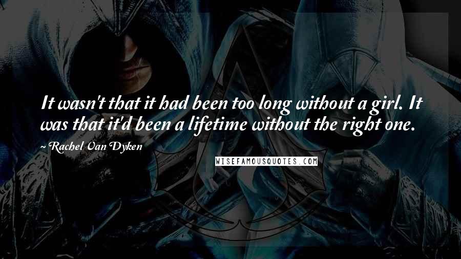 Rachel Van Dyken Quotes: It wasn't that it had been too long without a girl. It was that it'd been a lifetime without the right one.