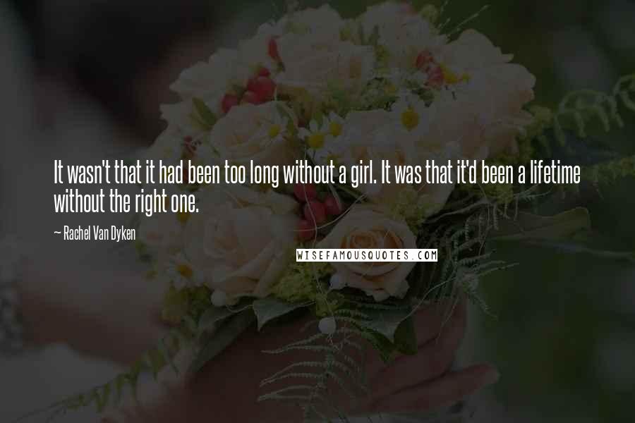 Rachel Van Dyken Quotes: It wasn't that it had been too long without a girl. It was that it'd been a lifetime without the right one.