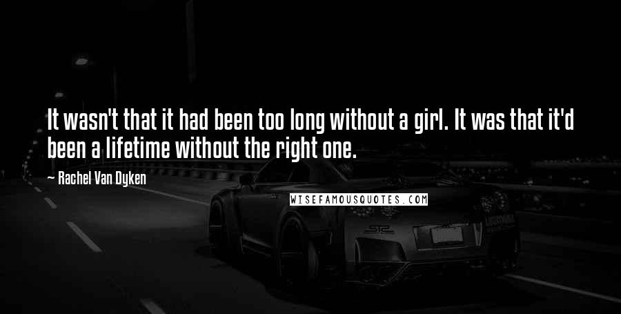 Rachel Van Dyken Quotes: It wasn't that it had been too long without a girl. It was that it'd been a lifetime without the right one.