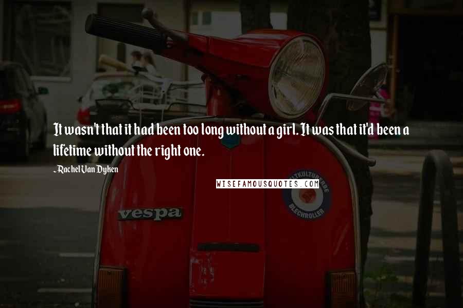 Rachel Van Dyken Quotes: It wasn't that it had been too long without a girl. It was that it'd been a lifetime without the right one.