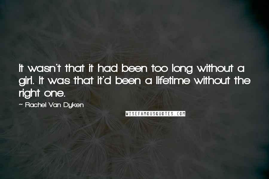 Rachel Van Dyken Quotes: It wasn't that it had been too long without a girl. It was that it'd been a lifetime without the right one.