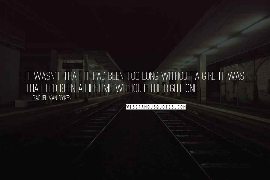 Rachel Van Dyken Quotes: It wasn't that it had been too long without a girl. It was that it'd been a lifetime without the right one.