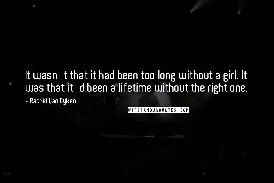 Rachel Van Dyken Quotes: It wasn't that it had been too long without a girl. It was that it'd been a lifetime without the right one.