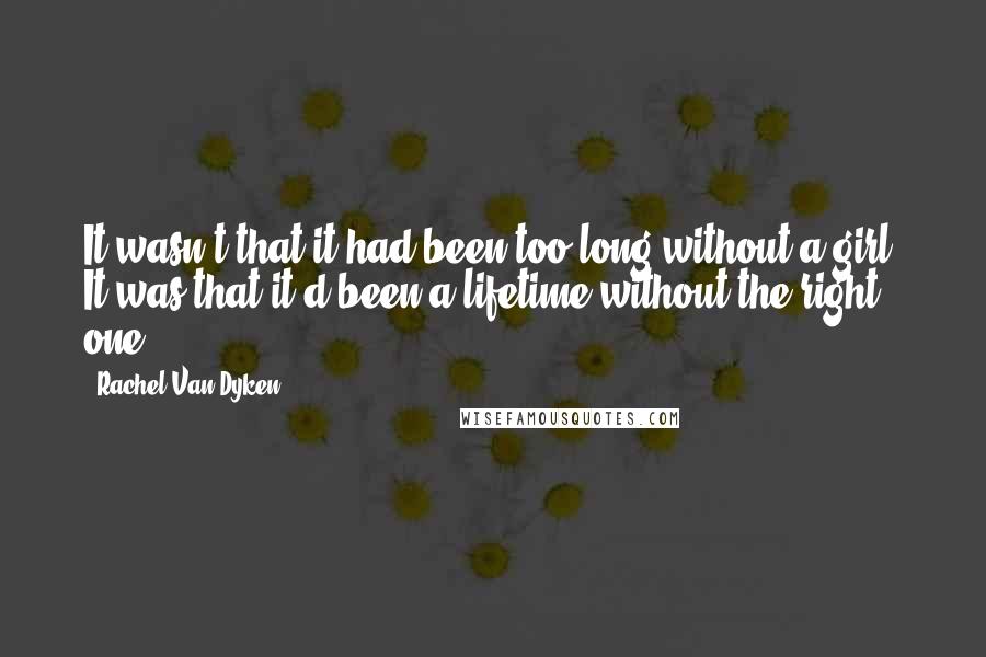 Rachel Van Dyken Quotes: It wasn't that it had been too long without a girl. It was that it'd been a lifetime without the right one.