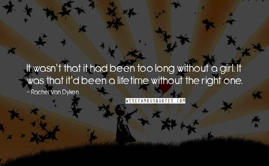 Rachel Van Dyken Quotes: It wasn't that it had been too long without a girl. It was that it'd been a lifetime without the right one.