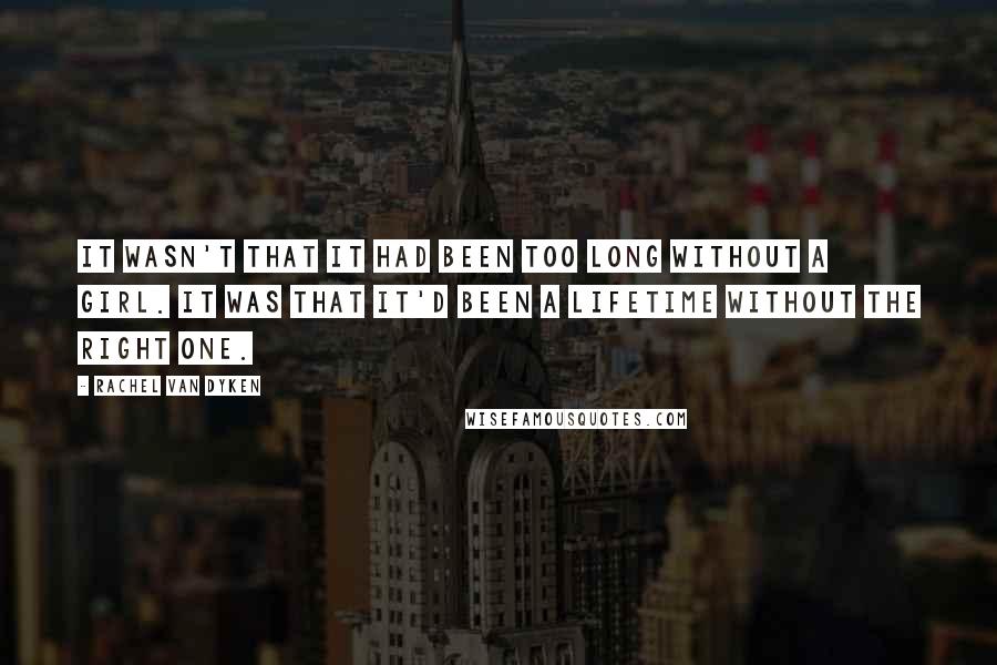 Rachel Van Dyken Quotes: It wasn't that it had been too long without a girl. It was that it'd been a lifetime without the right one.