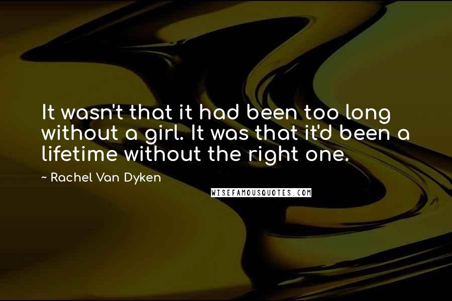 Rachel Van Dyken Quotes: It wasn't that it had been too long without a girl. It was that it'd been a lifetime without the right one.