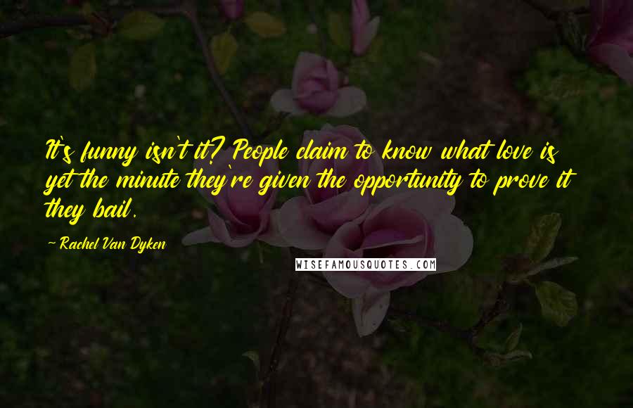 Rachel Van Dyken Quotes: It's funny isn't it? People claim to know what love is yet the minute they're given the opportunity to prove it they bail.