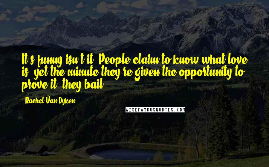 Rachel Van Dyken Quotes: It's funny isn't it? People claim to know what love is  yet the minute they're given the opportunity to prove it  they bail.