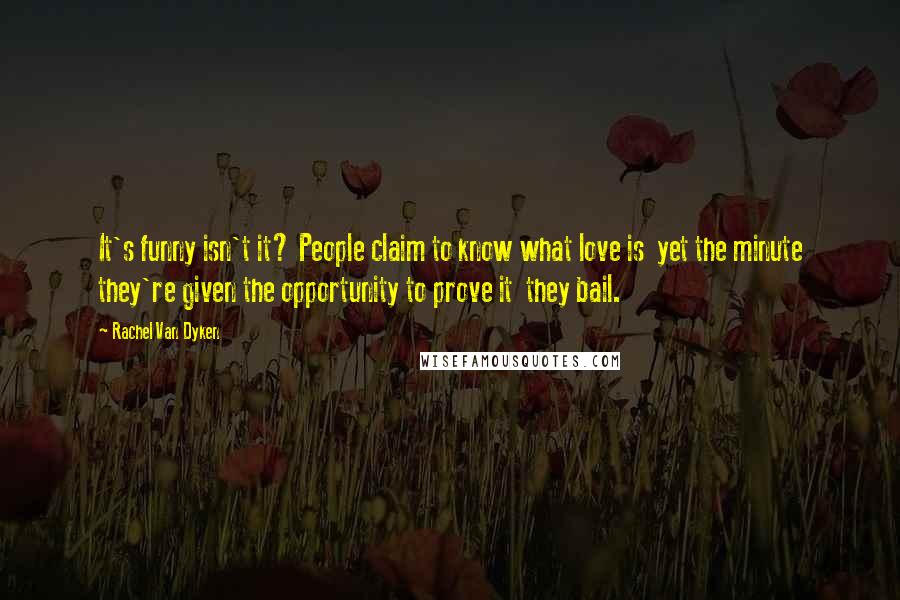 Rachel Van Dyken Quotes: It's funny isn't it? People claim to know what love is  yet the minute they're given the opportunity to prove it  they bail.