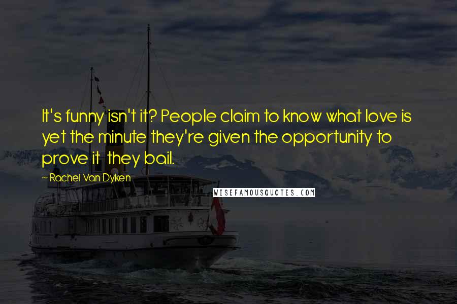 Rachel Van Dyken Quotes: It's funny isn't it? People claim to know what love is  yet the minute they're given the opportunity to prove it  they bail.