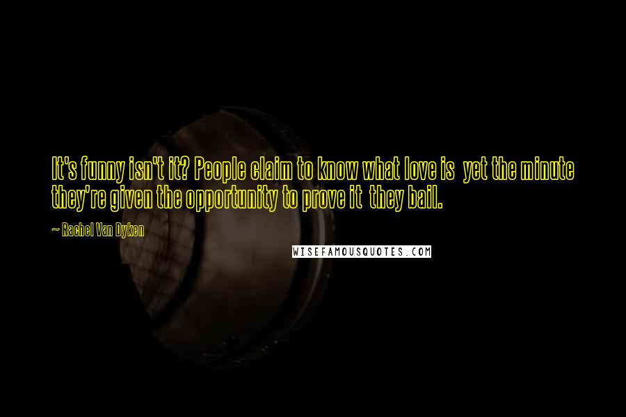 Rachel Van Dyken Quotes: It's funny isn't it? People claim to know what love is  yet the minute they're given the opportunity to prove it  they bail.