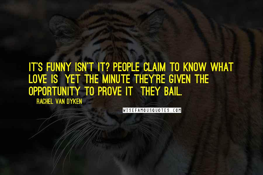 Rachel Van Dyken Quotes: It's funny isn't it? People claim to know what love is  yet the minute they're given the opportunity to prove it  they bail.