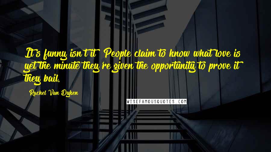 Rachel Van Dyken Quotes: It's funny isn't it? People claim to know what love is  yet the minute they're given the opportunity to prove it  they bail.