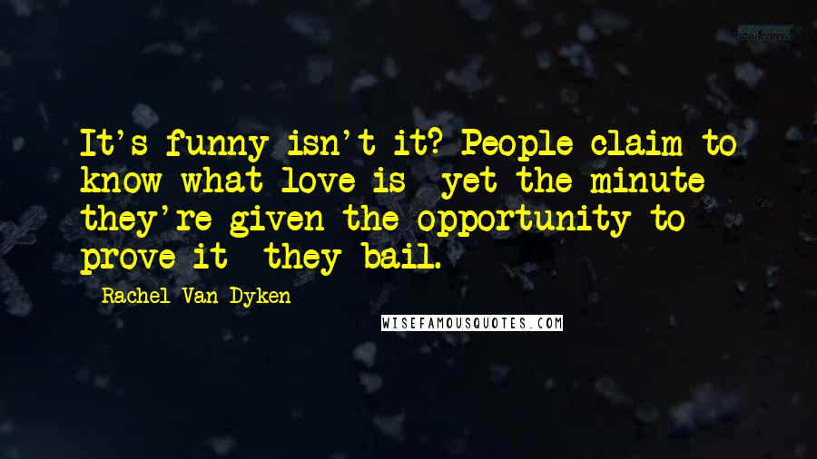 Rachel Van Dyken Quotes: It's funny isn't it? People claim to know what love is  yet the minute they're given the opportunity to prove it  they bail.