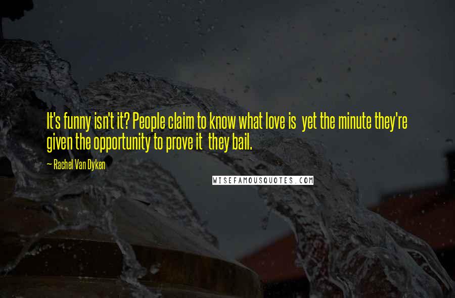 Rachel Van Dyken Quotes: It's funny isn't it? People claim to know what love is  yet the minute they're given the opportunity to prove it  they bail.