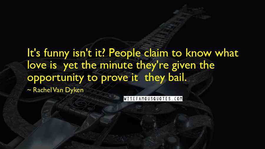 Rachel Van Dyken Quotes: It's funny isn't it? People claim to know what love is  yet the minute they're given the opportunity to prove it  they bail.