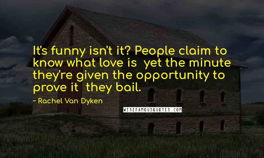 Rachel Van Dyken Quotes: It's funny isn't it? People claim to know what love is  yet the minute they're given the opportunity to prove it  they bail.