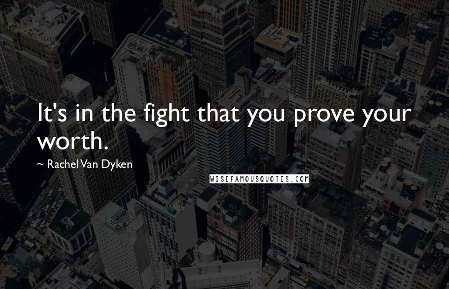 Rachel Van Dyken Quotes: It's in the fight that you prove your worth.