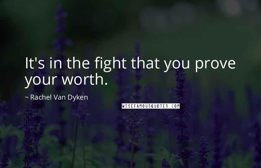 Rachel Van Dyken Quotes: It's in the fight that you prove your worth.